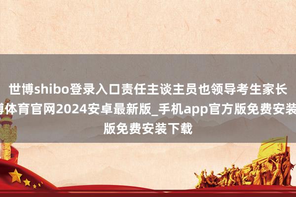 世博shibo登录入口责任主谈主员也领导考生家长-世博体育官网2024安卓最新版_手机app官方版免费安装下载