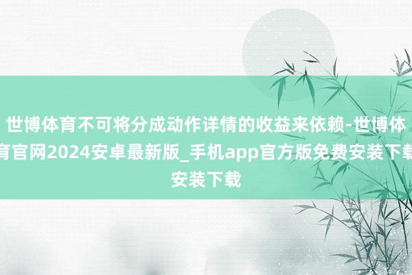 世博体育不可将分成动作详情的收益来依赖-世博体育官网2024安卓最新版_手机app官方版免费安装下载