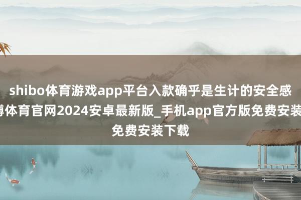 shibo体育游戏app平台入款确乎是生计的安全感-世博体育官网2024安卓最新版_手机app官方版免费安装下载