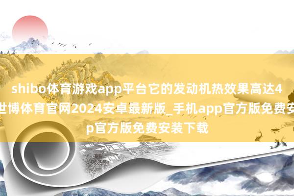 shibo体育游戏app平台它的发动机热效果高达46.5%-世博体育官网2024安卓最新版_手机app官方版免费安装下载