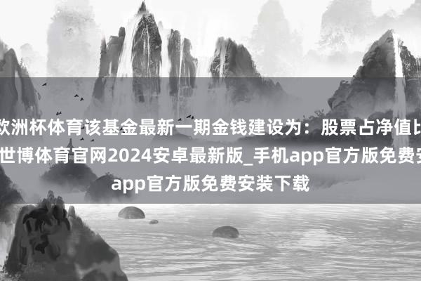 欧洲杯体育该基金最新一期金钱建设为：股票占净值比1.32%-世博体育官网2024安卓最新版_手机app官方版免费安装下载