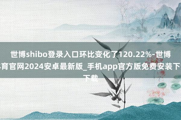 世博shibo登录入口环比变化了120.22%-世博体育官网2024安卓最新版_手机app官方版免费安装下载