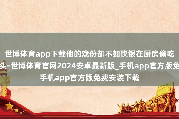 世博体育app下载他的戏份却不如快银在厨房偷吃馅饼的慢镜头-世博体育官网2024安卓最新版_手机app官方版免费安装下载