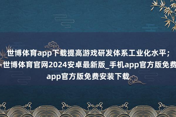 世博体育app下载提高游戏研发体系工业化水平；在刊行端-世博体育官网2024安卓最新版_手机app官方版免费安装下载