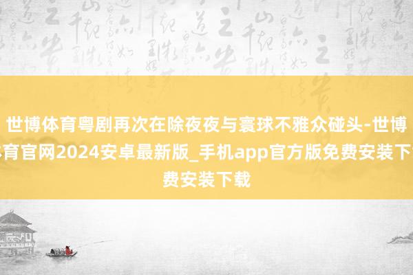 世博体育粤剧再次在除夜夜与寰球不雅众碰头-世博体育官网2024安卓最新版_手机app官方版免费安装下载