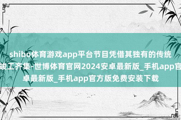 shibo体育游戏app平台节目凭借其独有的传统韵味与当代翻新的竣工齐集-世博体育官网2024安卓最新版_手机app官方版免费安装下载