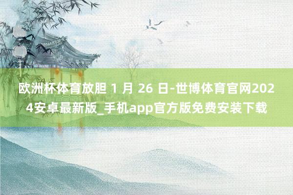欧洲杯体育放胆 1 月 26 日-世博体育官网2024安卓最新版_手机app官方版免费安装下载