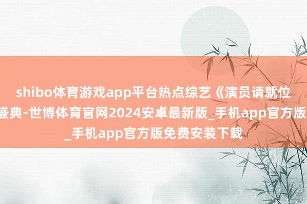 shibo体育游戏app平台热点综艺《演员请就位3》迎来终极盛典-世博体育官网2024安卓最新版_手机app官方版免费安装下载