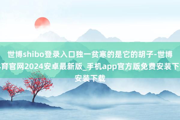 世博shibo登录入口独一贫寒的是它的胡子-世博体育官网2024安卓最新版_手机app官方版免费安装下载