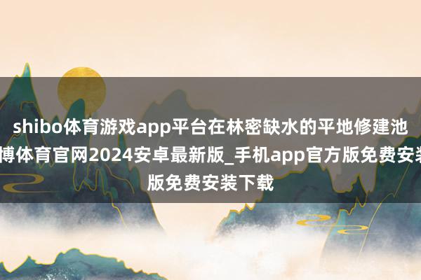 shibo体育游戏app平台在林密缺水的平地修建池塘-世博体育官网2024安卓最新版_手机app官方版免费安装下载