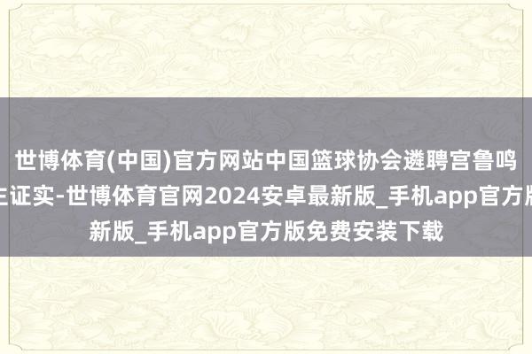 世博体育(中国)官方网站中国篮球协会遴聘宫鲁鸣担任中国女篮主证实-世博体育官网2024安卓最新版_手机app官方版免费安装下载