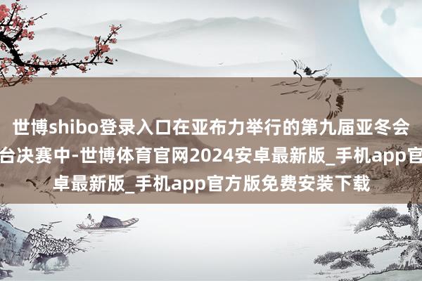 世博shibo登录入口在亚布力举行的第九届亚冬会单板滑雪女子大跳台决赛中-世博体育官网2024安卓最新版_手机app官方版免费安装下载
