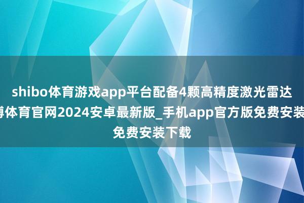shibo体育游戏app平台配备4颗高精度激光雷达-世博体育官网2024安卓最新版_手机app官方版免费安装下载