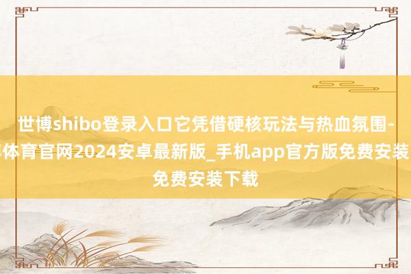 世博shibo登录入口它凭借硬核玩法与热血氛围-世博体育官网2024安卓最新版_手机app官方版免费安装下载