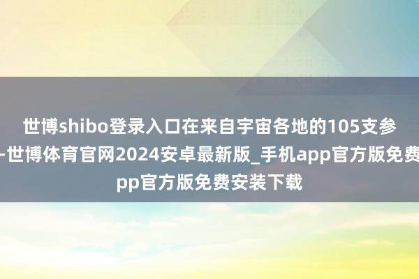 世博shibo登录入口在来自宇宙各地的105支参赛队列中-世博体育官网2024安卓最新版_手机app官方版免费安装下载