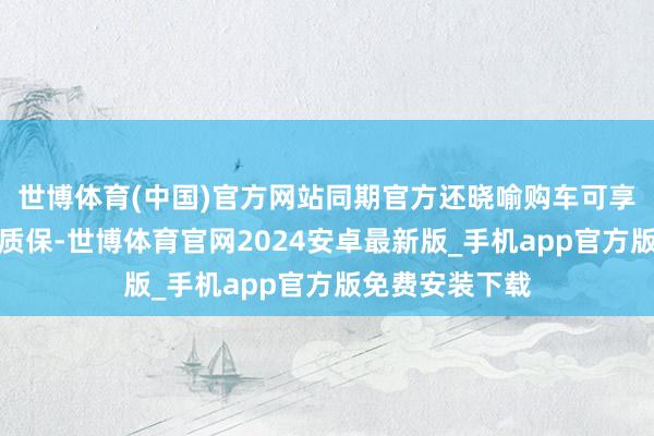 世博体育(中国)官方网站同期官方还晓喻购车可享能源总成终生质保-世博体育官网2024安卓最新版_手机app官方版免费安装下载
