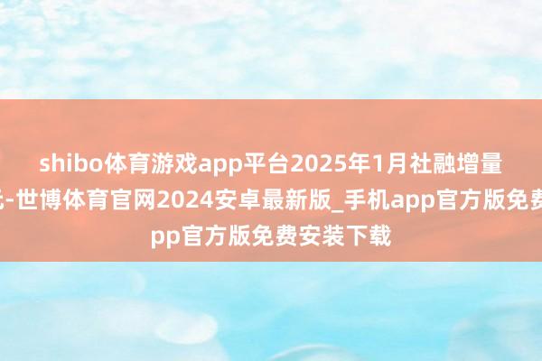 shibo体育游戏app平台2025年1月社融增量超7万亿元-世博体育官网2024安卓最新版_手机app官方版免费安装下载