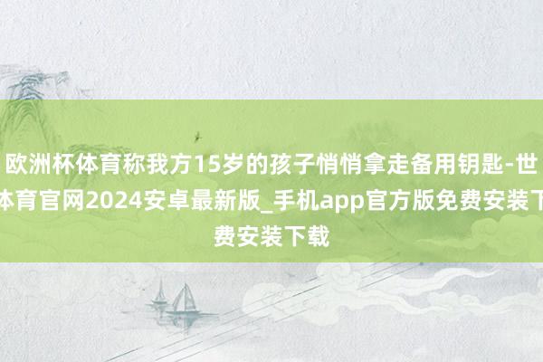欧洲杯体育称我方15岁的孩子悄悄拿走备用钥匙-世博体育官网2024安卓最新版_手机app官方版免费安装下载