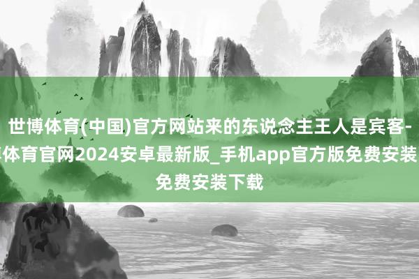 世博体育(中国)官方网站来的东说念主王人是宾客-世博体育官网2024安卓最新版_手机app官方版免费安装下载