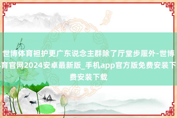 世博体育袒护更广东说念主群除了厅堂步履外-世博体育官网2024安卓最新版_手机app官方版免费安装下载