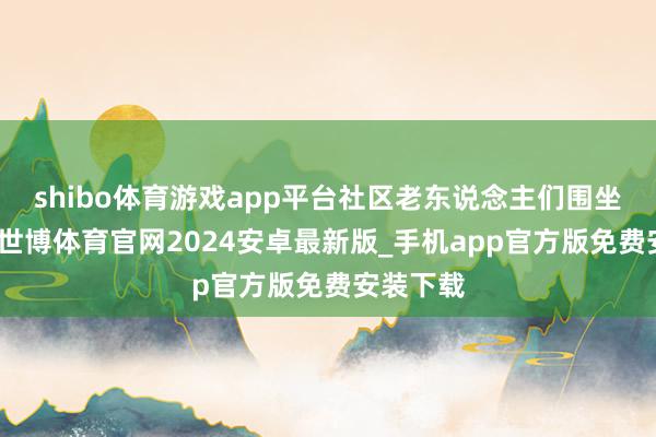 shibo体育游戏app平台社区老东说念主们围坐在一皆-世博体育官网2024安卓最新版_手机app官方版免费安装下载