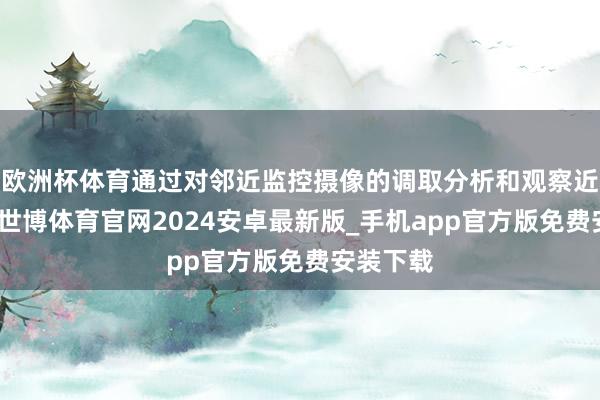 欧洲杯体育通过对邻近监控摄像的调取分析和观察近邻村民-世博体育官网2024安卓最新版_手机app官方版免费安装下载