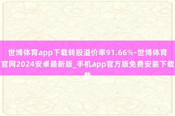 世博体育app下载转股溢价率91.66%-世博体育官网2024安卓最新版_手机app官方版免费安装下载
