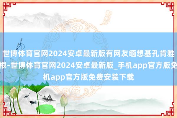 世博体育官网2024安卓最新版有网友缅想基孔肯雅热会落下病根-世博体育官网2024安卓最新版_手机app官方版免费安装下载