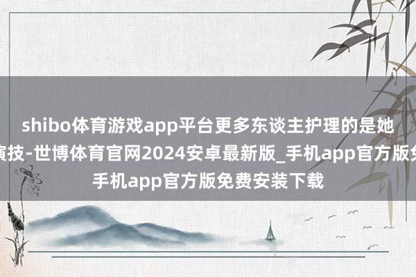 shibo体育游戏app平台更多东谈主护理的是她的颜值而非演技-世博体育官网2024安卓最新版_手机app官方版免费安装下载
