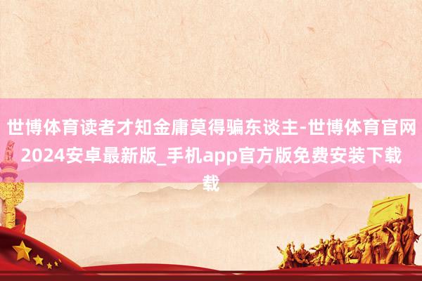 世博体育读者才知金庸莫得骗东谈主-世博体育官网2024安卓最新版_手机app官方版免费安装下载