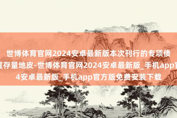 世博体育官网2024安卓最新版本次刊行的专项债券一升引于回收闲置存量地皮-世博体育官网2024安卓最新版_手机app官方版免费安装下载
