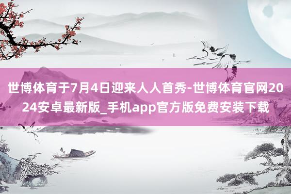 世博体育于7月4日迎来人人首秀-世博体育官网2024安卓最新版_手机app官方版免费安装下载