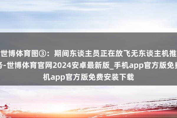 世博体育图③：期间东谈主员正在放飞无东谈主机推行勘察任务-世博体育官网2024安卓最新版_手机app官方版免费安装下载