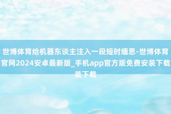 世博体育给机器东谈主注入一段短时缅思-世博体育官网2024安卓最新版_手机app官方版免费安装下载