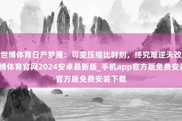 世博体育日产梦魇：可变压缩比时刻，终究难逆天改命-世博体育官网2024安卓最新版_手机app官方版免费安装下载