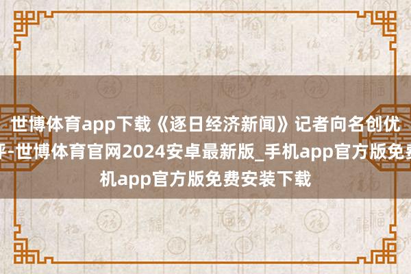 世博体育app下载《逐日经济新闻》记者向名创优品寻求置评-世博体育官网2024安卓最新版_手机app官方版免费安装下载