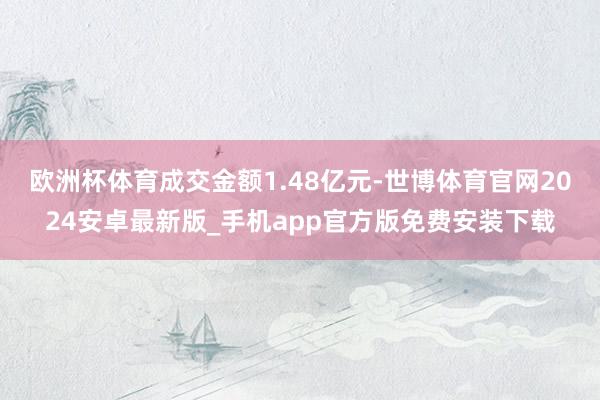 欧洲杯体育成交金额1.48亿元-世博体育官网2024安卓最新版_手机app官方版免费安装下载