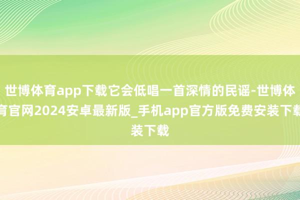 世博体育app下载它会低唱一首深情的民谣-世博体育官网2024安卓最新版_手机app官方版免费安装下载