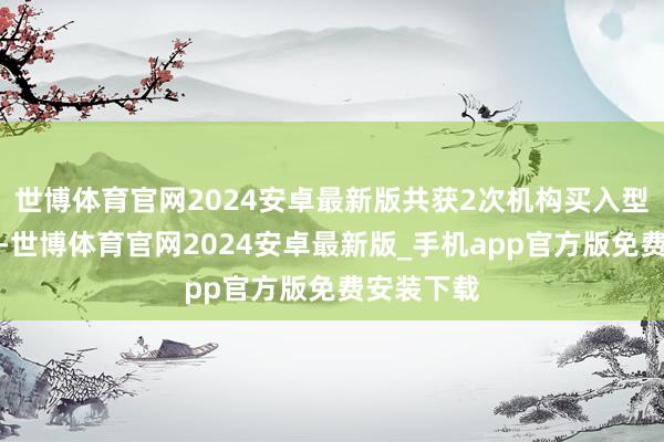 世博体育官网2024安卓最新版共获2次机构买入型评级纪录-世博体育官网2024安卓最新版_手机app官方版免费安装下载