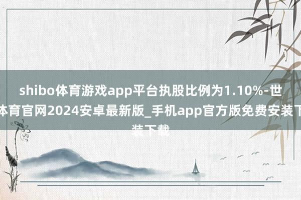 shibo体育游戏app平台执股比例为1.10%-世博体育官网2024安卓最新版_手机app官方版免费安装下载
