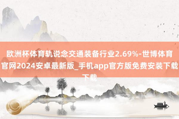 欧洲杯体育轨说念交通装备行业2.69%-世博体育官网2024安卓最新版_手机app官方版免费安装下载