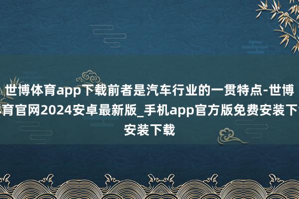 世博体育app下载前者是汽车行业的一贯特点-世博体育官网2024安卓最新版_手机app官方版免费安装下载