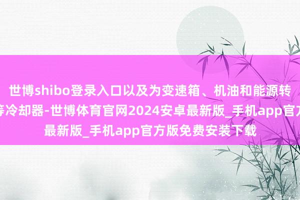 世博shibo登录入口以及为变速箱、机油和能源转向系统增设的特等冷却器-世博体育官网2024安卓最新版_手机app官方版免费安装下载