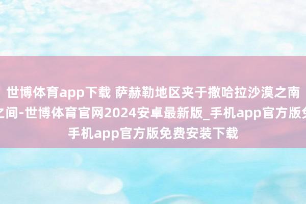 世博体育app下载 萨赫勒地区夹于撒哈拉沙漠之南和苏丹草原之间-世博体育官网2024安卓最新版_手机app官方版免费安装下载