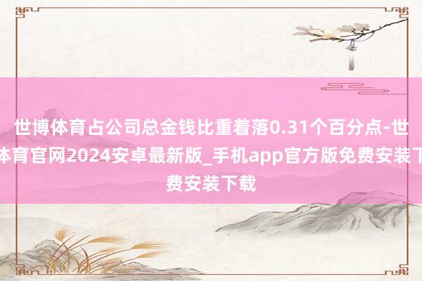 世博体育占公司总金钱比重着落0.31个百分点-世博体育官网2024安卓最新版_手机app官方版免费安装下载
