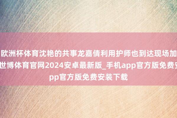 欧洲杯体育沈艳的共事龙嘉倩利用护师也到达现场加入急救-世博体育官网2024安卓最新版_手机app官方版免费安装下载