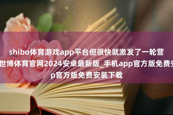 shibo体育游戏app平台但很快就激发了一轮营销飞扬-世博体育官网2024安卓最新版_手机app官方版免费安装下载