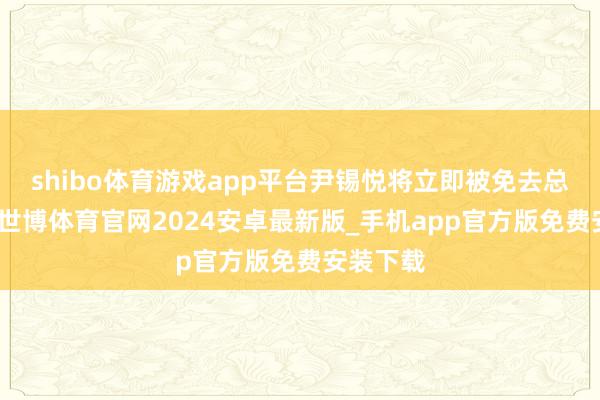shibo体育游戏app平台尹锡悦将立即被免去总统职务-世博体育官网2024安卓最新版_手机app官方版免费安装下载