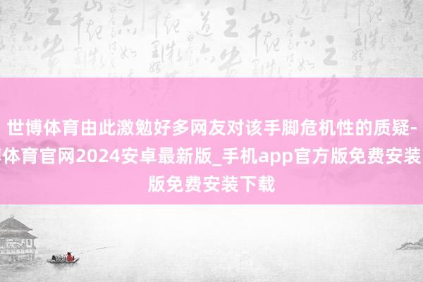 世博体育由此激勉好多网友对该手脚危机性的质疑-世博体育官网2024安卓最新版_手机app官方版免费安装下载