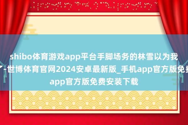 shibo体育游戏app平台手脚场务的林雪以为我方契机来了-世博体育官网2024安卓最新版_手机app官方版免费安装下载